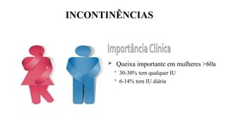 INCONTINÊNCIAS
 Queixa importante em mulheres >60a
 30-30% tem qualquer IU
 6-14% tem IU diária
 