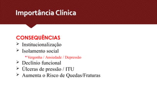  Institucionalização
 Isolamento social
▪Vergonha / Ansiedade / Depressão
 Declínio funcional
 Úlceras de pressão / ITU
 Aumenta o Risco de Quedas/Fraturas
CONSEQUÊNCIAS
 