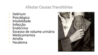 • Delirium
• Psicológica
• Imobilidade
• Infecção
• Endócrina
• Excesso de volume urinário
• Medicamentos
• Atrofia
• Fecaloma
 