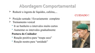  Reduzir a ingesta de líquidos, cafeína,...
CUIDADO !
 Posição sentada / Esvaziamento completo
 Treinamento vesical
 Ir ao banheiro a intervalos muito curtos
 Aumentar os intervalos gradualmente
Postura do Cuidador
 Reação positiva para “roupa seca”
 Reação neutra para “umidade”
 