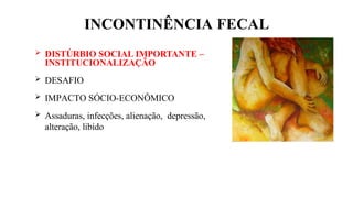 INCONTINÊNCIA FECAL
 DISTÚRBIO SOCIAL IMPORTANTE –
INSTITUCIONALIZAÇÃO
 DESAFIO
 IMPACTO SÓCIO-ECONÔMICO
 Assaduras, infecções, alienação, depressão,
alteração, libido
 