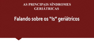 AS PRINCIPAIS SÍNDROMES
GERIÁTRICAS
 