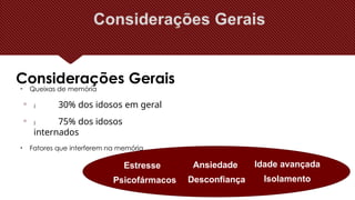 Considerações Gerais
• Queixas de memória

 30% dos idosos em geral

 75% dos idosos
internados
• Fatores que interferem na memória
Idade avançada
Isolamento
Ansiedade
Desconfiança
Estresse
Psicofármacos
 