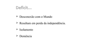  Desconexão com o Mundo
 Resultam em perda da independência.
 Isolamento
 Demência
 