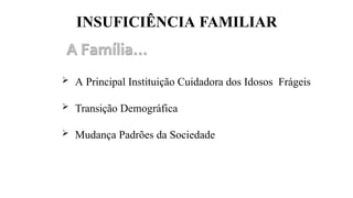 INSUFICIÊNCIA FAMILIAR
 A Principal Instituição Cuidadora dos Idosos Frágeis
 Transição Demográfica
 Mudança Padrões da Sociedade
 