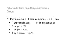  Polifarmácia (> 4 medicamentos) 3 x > risco
• ↑ exponencial com nº de medicamentos
• 2 drogas – 8%
• 5 drogas – 50%
• 8 ou + drogas – 100%
 
