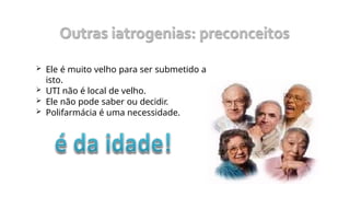  Ele é muito velho para ser submetido a
isto.
 UTI não é local de velho.
 Ele não pode saber ou decidir.
 Polifarmácia é uma necessidade.
 