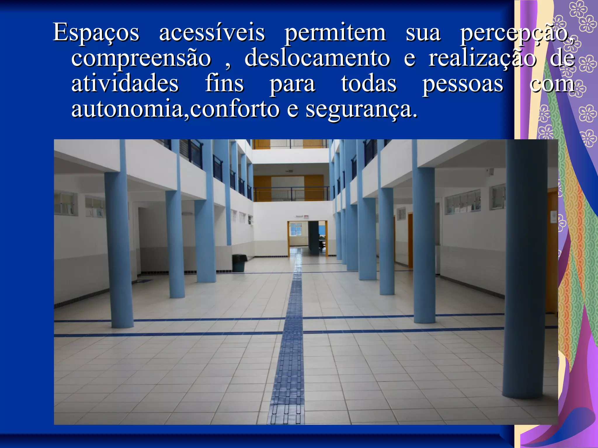 Espaços acessíveis permitem sua percepção,Espaços acessíveis permitem sua percepção,
compreensão , deslocamento e realização decompreensão , deslocamento e realização de
atividades fins para todas pessoas comatividades fins para todas pessoas com
autonomia,conforto e segurança.autonomia,conforto e segurança.
 
