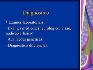 Diagnóstico
Diagnóstico
• Exames laboratoriais;
Exames laboratoriais;
· Exames médicos: (neurológico, visão,
· Exames médicos: (neurológico, visão,
audição e físico)
audição e físico)
· Avaliações genéticas;
· Avaliações genéticas;
· Diagnóstico diferencial.
· Diagnóstico diferencial.
 