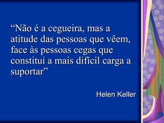 “
“Não é a cegueira, mas a
Não é a cegueira, mas a
atitude das pessoas que vêem,
atitude das pessoas que vêem,
face às pessoas cegas que
face às pessoas cegas que
constitui a mais difícil carga a
constitui a mais difícil carga a
suportar”
suportar”
Helen Keller
Helen Keller
 