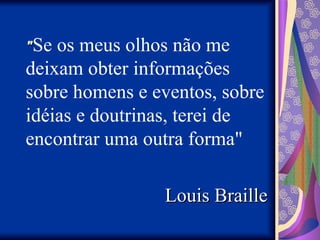 "
"Se os meus olhos não me
deixam obter informações
sobre homens e eventos, sobre
idéias e doutrinas, terei de
encontrar uma outra forma"
Louis Braille
Louis Braille
 