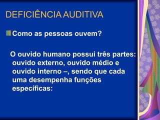 DEFICIÊNCIA AUDITIVA
Como as pessoas ouvem?
O ouvido humano possui três partes:
ouvido externo, ouvido médio e
ouvido interno –, sendo que cada
uma desempenha funções
específicas:
 