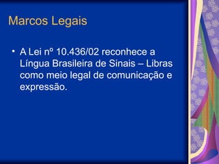 Marcos Legais
• A Lei nº 10.436/02 reconhece a
Língua Brasileira de Sinais – Libras
como meio legal de comunicação e
expressão.
 