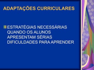 ADAPTAÇÕES CURRICULARES
ESTRATÉGIAS NECESSÁRIAS
QUANDO OS ALUNOS
APRESENTAM SÉRIAS
DIFICULDADES PARA APRENDER
 