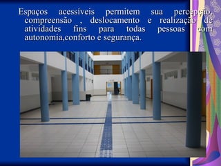Espaços acessíveis permitem sua percepção,
Espaços acessíveis permitem sua percepção,
compreensão , deslocamento e realização de
compreensão , deslocamento e realização de
atividades fins para todas pessoas com
atividades fins para todas pessoas com
autonomia,conforto e segurança.
autonomia,conforto e segurança.
 