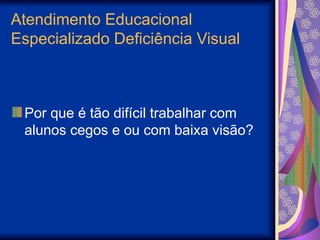 Atendimento Educacional
Especializado Deficiência Visual
Por que é tão difícil trabalhar com
alunos cegos e ou com baixa visão?
 