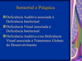 Sensorial e Psíquica
Sensorial e Psíquica
Deficiência Auditiva associada à
Deficiência Auditiva associada à
Deficiência Intelectual
Deficiência Intelectual
Deficiência Visual associada à
Deficiência Visual associada à
Deficiência Intelectual
Deficiência Intelectual
Deficiência Auditiva e/ou Deficiência
Deficiência Auditiva e/ou Deficiência
Visual associada a Transtornos Globais
Visual associada a Transtornos Globais
do Desenvolvimento
do Desenvolvimento
 