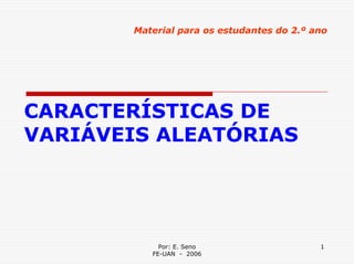 Material para os estudantes do 2.º ano




CARACTERÍSTICAS DE
VARIÁVEIS ALEATÓRIAS




             Por: E. Seno                   1
           FE-UAN - 2006
 