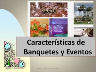 Características de
                      Banquetes y Eventos
Agosto / Diciembre 2011   Venta y Servicio de Banquetes   1
 
