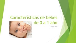 Características de bebes
de 0 a 1 año
Silvia Diaz
 