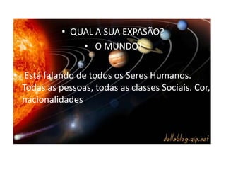 • QUAL A SUA EXPASÃO?
                • O MUNDO!

• Está falando de todos os Seres Humanos.
  Todas as pessoas, todas as classes Sociais. Cor,
  nacionalidades..
 