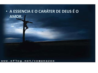 • A ESSENCIA E O CARÁTER DE DEUS É O
  AMOR.
 