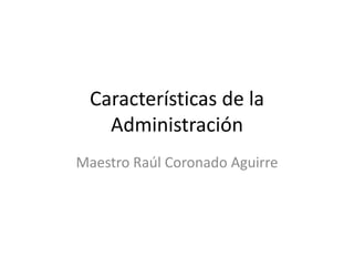 Características de la
   Administración
Maestro Raúl Coronado Aguirre
 