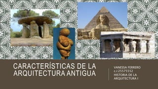 CARACTERÍSTICAS DE LA
ARQUITECTURA ANTIGUA
VANESSA FERRERO
c.i:25575552
HISTORIA DE LA
ARQUITECTURA I
 