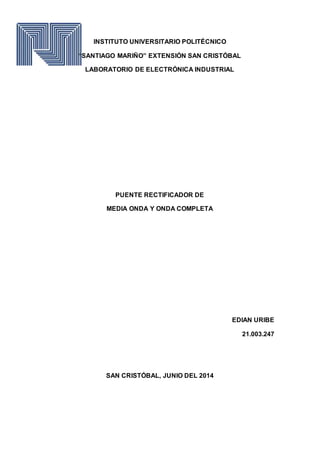 INSTITUTO UNIVERSITARIO POLITÉCNICO
“SANTIAGO MARIÑO” EXTENSIÓN SAN CRISTÓBAL
LABORATORIO DE ELECTRÓNICA INDUSTRIAL
PUENTE RECTIFICADOR DE
MEDIA ONDA Y ONDA COMPLETA
EDIAN URIBE
21.003.247
SAN CRISTÓBAL, JUNIO DEL 2014
 