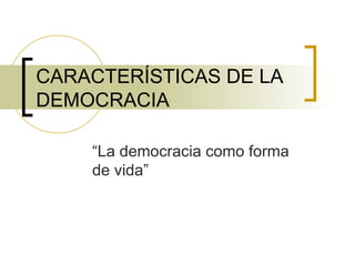 CARACTERÍSTICAS DE LA DEMOCRACIA “ La democracia como forma de vida” 