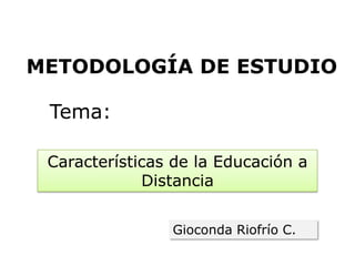 METODOLOGÍA DE ESTUDIO

 Tema:

 Características de la Educación a
             Distancia


                Gioconda Riofrío C.
 