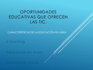 CARACTERÍSTICAS DE LA EDUCACIÓN EN LÍNEA
E-learning
Educación en línea
Educación virtual
OPORTUNIDADES
EDUCATIVAS QUE OFRECEN
LAS TIC.
 