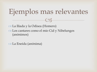 Ejemplos mas relevantes
          
 La Ilíada y la Odisea (Homero)
 Los cantares como el mío Cid y Nibelungos
  (anónimos)

 La Eneida (anónima)
 