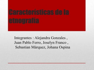 Características de la
etnografía
Integrantes : Alejandra Gonzales ,
Juan Pablo Ferro, Joselyn Franco ,
Sebastian Márquez, Johana Ospina
 