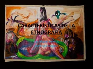 CARACTERÍSTICAS DE LA
ETNOGRAFÍA
Luis Miguel Valencia
Jheferson Grajales
 
