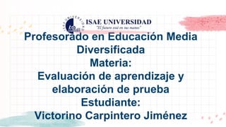 Profesorado en Educación Media
Diversificada
Materia:
Evaluación de aprendizaje y
elaboración de prueba
Estudiante:
Victorino Carpintero Jiménez
 