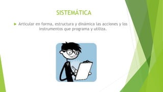 SISTEMÁTICA
 Articular en forma, estructura y dinámica las acciones y los
instrumentos que programa y utiliza.
 