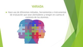 VARIADA
 Hace uso de diferentes métodos, herramientas o instrumentos
de evaluación que sean alentadores y tengan en cuenta el
contexto de los alumnos.
 