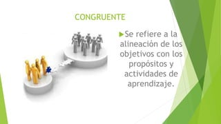 CONGRUENTE
Se refiere a la
alineación de los
objetivos con los
propósitos y
actividades de
aprendizaje.
 