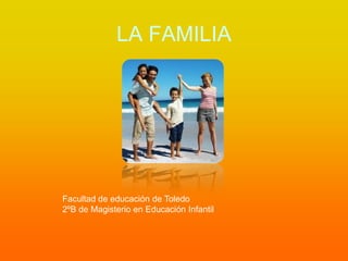 LA FAMILIA
Facultad de educación de Toledo
2ºB de Magisterio en Educación Infantil
 