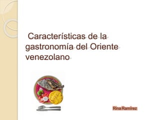 Características de la
gastronomía del Oriente
venezolano
Rina Ramírez
 