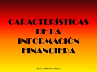CARACTERÍSTICAS
DE LA
INFORMACIÓN
FINANCIERA
1Miguel Angel Martínez Rodríguez
 