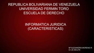 REPUBLICA BOLIVARIANA DE VENEZUELA
UNIVERSIDAD FERMIN TORO
ESCUELA DE DERECHO
INFORMATICA JURIDICA
(CARACTERISTICAS)
Mª ALEXANDRA MORENO R.
CI: 24.393.276
 