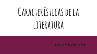 Característicasdela
literatura
Sandra M.B y Irene M.P
 