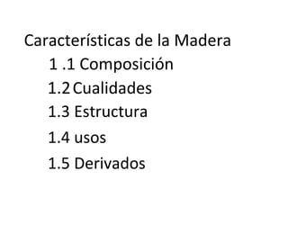 Características de la Madera
1 .1 Composición
1.2Cualidades
1.3 Estructura
1.4 usos
1.5 Derivados
 