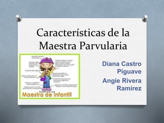 Características de la
Maestra Parvularia
Diana Castro
Piguave
Angie Rivera
Ramírez
 