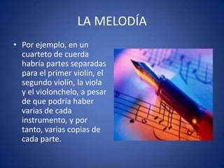 LA MELODÍA
• Por ejemplo, en un
cuarteto de cuerda
habría partes separadas
para el primer violín, el
segundo violín, la viola
y el violonchelo, a pesar
de que podría haber
varias de cada
instrumento, y por
tanto, varias copias de
cada parte.
 