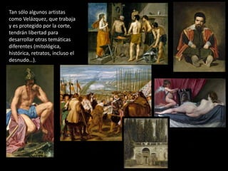 Tan sólo algunos artistas
como Velázquez, que trabaja
y es protegido por la corte,
tendrán libertad para
desarrollar otras temáticas
diferentes (mitológica,
histórica, retratos, incluso el
desnudo…).
 