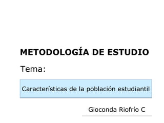METODOLOGÍA DE ESTUDIO

Tema:

Características de la población estudiantil


                      Gioconda Riofrío C
 