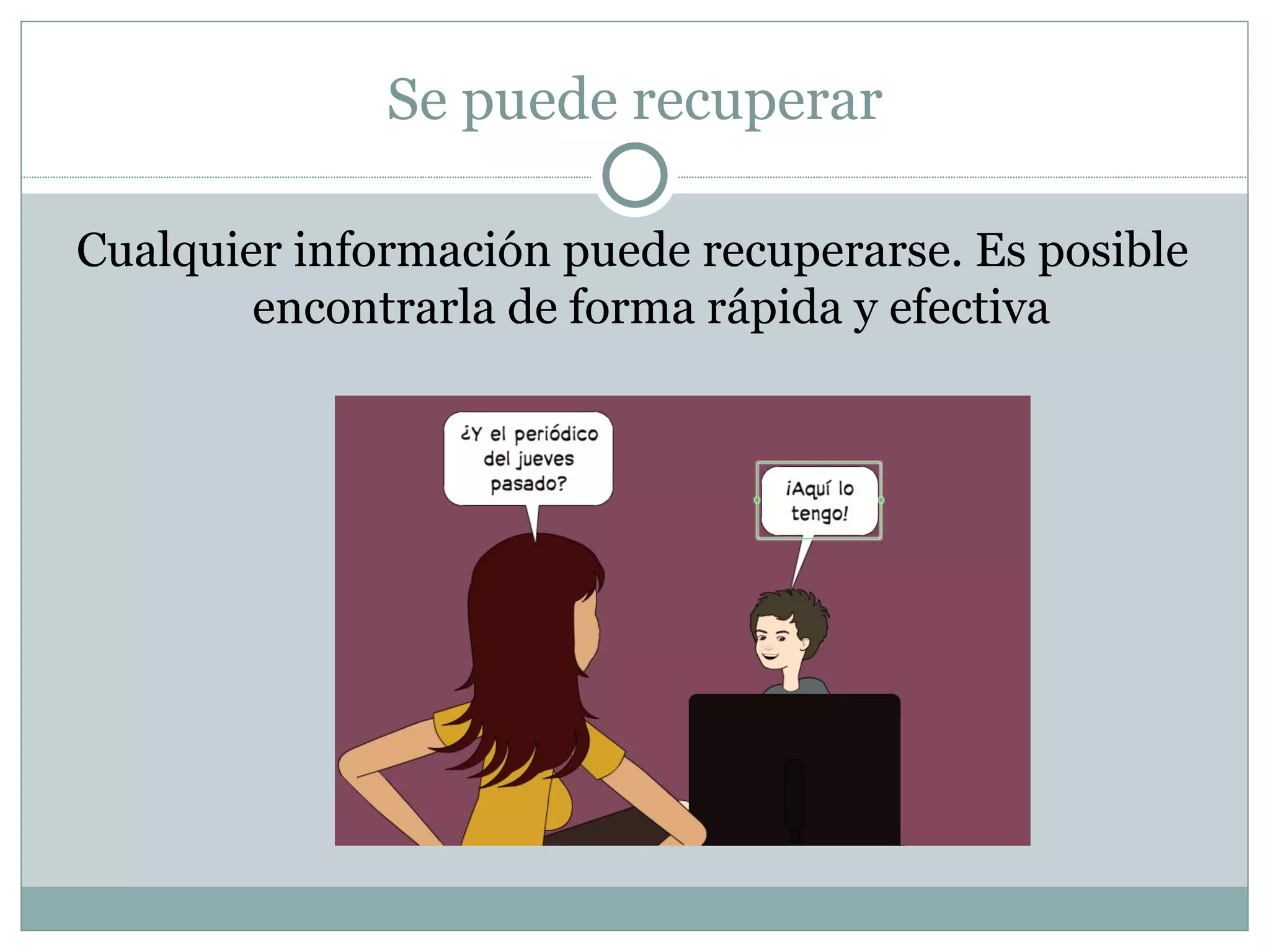 Se puede recuperar Cualquier información puede recuperarse. Es posible encontrarla de forma rápida y efectiva